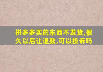 拼多多买的东西不发货,很久以后让退款,可以投诉吗