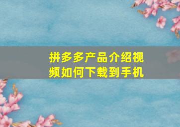 拼多多产品介绍视频如何下载到手机