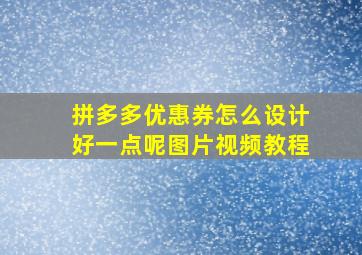 拼多多优惠券怎么设计好一点呢图片视频教程