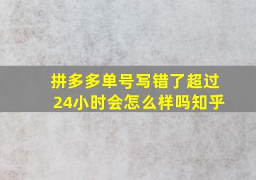 拼多多单号写错了超过24小时会怎么样吗知乎