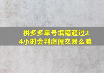 拼多多单号填错超过24小时会判虚假交易么嘛