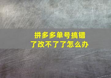 拼多多单号搞错了改不了了怎么办