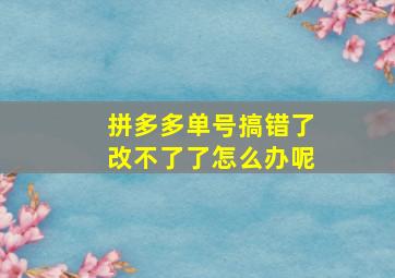 拼多多单号搞错了改不了了怎么办呢