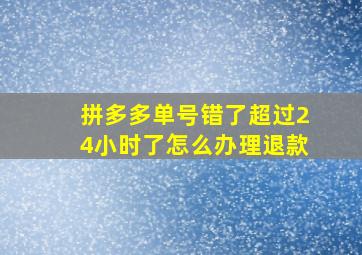 拼多多单号错了超过24小时了怎么办理退款