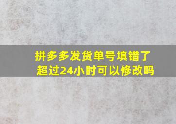 拼多多发货单号填错了超过24小时可以修改吗