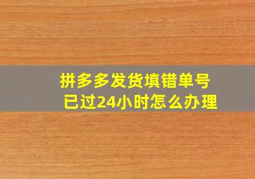 拼多多发货填错单号已过24小时怎么办理