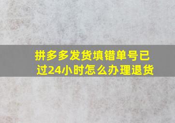 拼多多发货填错单号已过24小时怎么办理退货