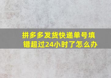 拼多多发货快递单号填错超过24小时了怎么办