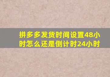 拼多多发货时间设置48小时怎么还是倒计时24小时