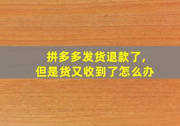 拼多多发货退款了,但是货又收到了怎么办