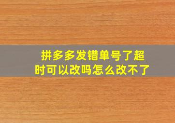 拼多多发错单号了超时可以改吗怎么改不了