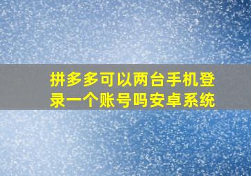 拼多多可以两台手机登录一个账号吗安卓系统