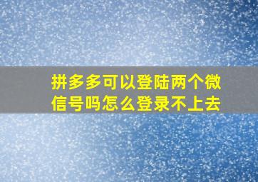 拼多多可以登陆两个微信号吗怎么登录不上去