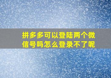 拼多多可以登陆两个微信号吗怎么登录不了呢