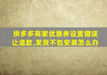 拼多多商家优惠券设置错误让退款,发货不包安装怎么办