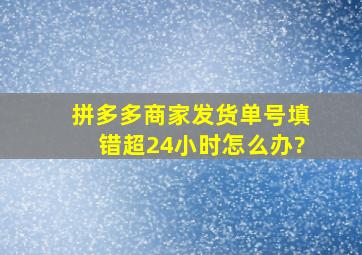 拼多多商家发货单号填错超24小时怎么办?