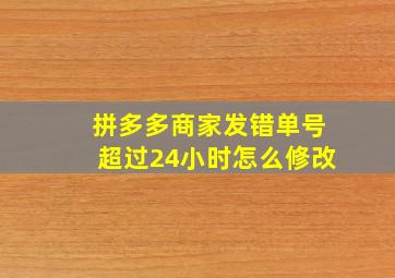 拼多多商家发错单号超过24小时怎么修改