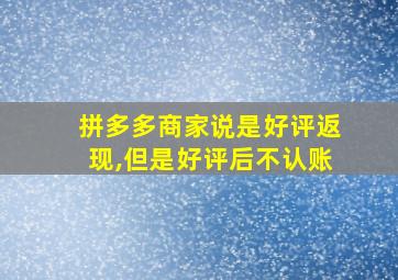 拼多多商家说是好评返现,但是好评后不认账