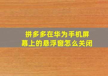 拼多多在华为手机屏幕上的悬浮窗怎么关闭