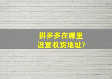 拼多多在哪里设置收货地址?