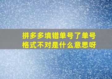 拼多多填错单号了单号格式不对是什么意思呀