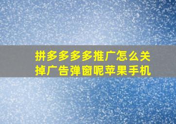 拼多多多多推广怎么关掉广告弹窗呢苹果手机