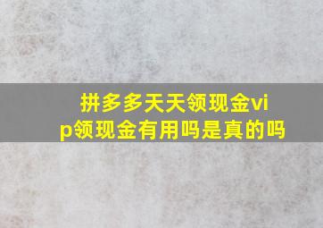 拼多多天天领现金vip领现金有用吗是真的吗