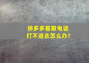 拼多多客服电话打不进去怎么办?