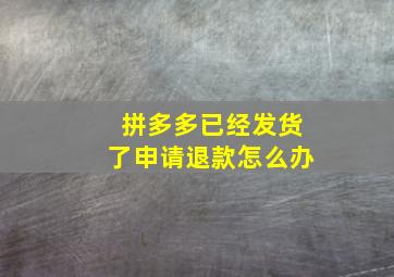 拼多多已经发货了申请退款怎么办