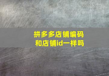 拼多多店铺编码和店铺id一样吗