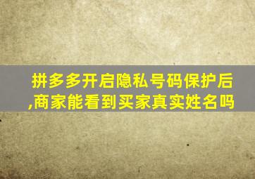 拼多多开启隐私号码保护后,商家能看到买家真实姓名吗