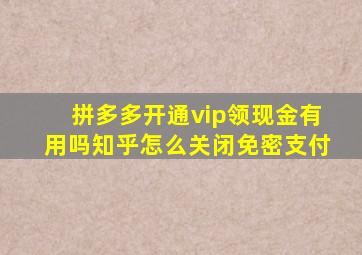 拼多多开通vip领现金有用吗知乎怎么关闭免密支付