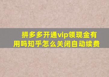 拼多多开通vip领现金有用吗知乎怎么关闭自动续费