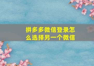 拼多多微信登录怎么选择另一个微信