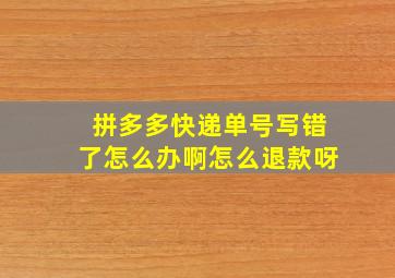 拼多多快递单号写错了怎么办啊怎么退款呀