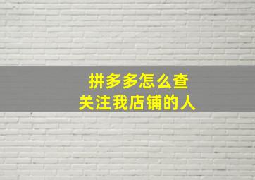 拼多多怎么查关注我店铺的人