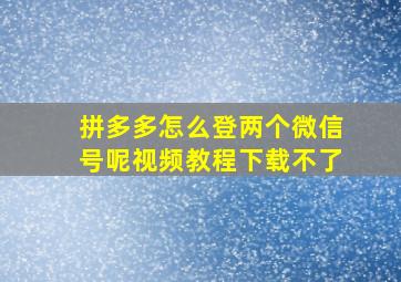 拼多多怎么登两个微信号呢视频教程下载不了