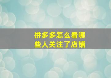 拼多多怎么看哪些人关注了店铺