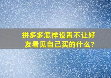 拼多多怎样设置不让好友看见自己买的什么?