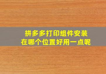 拼多多打印组件安装在哪个位置好用一点呢