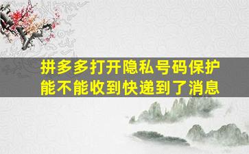 拼多多打开隐私号码保护能不能收到快递到了消息