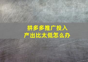 拼多多推广投入产出比太低怎么办