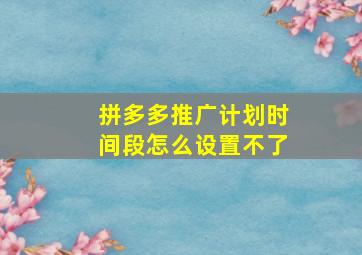 拼多多推广计划时间段怎么设置不了