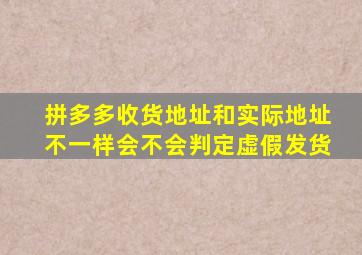 拼多多收货地址和实际地址不一样会不会判定虚假发货