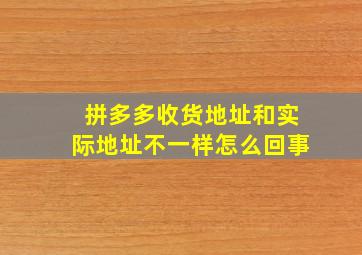 拼多多收货地址和实际地址不一样怎么回事