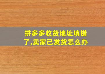 拼多多收货地址填错了,卖家已发货怎么办