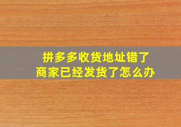 拼多多收货地址错了商家已经发货了怎么办