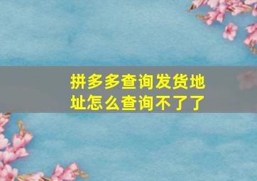 拼多多查询发货地址怎么查询不了了