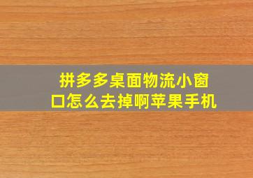 拼多多桌面物流小窗口怎么去掉啊苹果手机