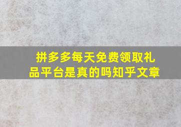 拼多多每天免费领取礼品平台是真的吗知乎文章